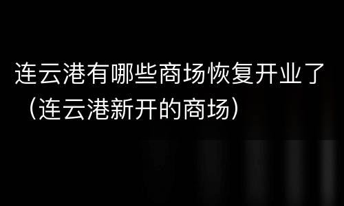 连云港有哪些商场恢复开业了（连云港新开的商场）