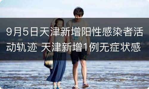 9月5日天津新增阳性感染者活动轨迹 天津新增1例无症状感染者 活动轨迹公布