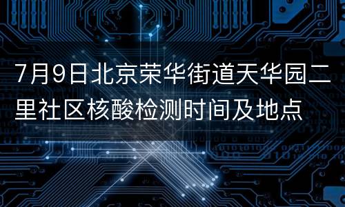 7月9日北京荣华街道天华园二里社区核酸检测时间及地点