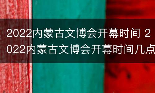 2022内蒙古文博会开幕时间 2022内蒙古文博会开幕时间几点