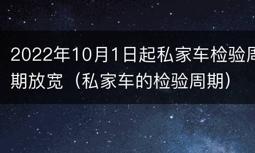 2022年10月1日起私家车检验周期放宽（私家车的检验周期）