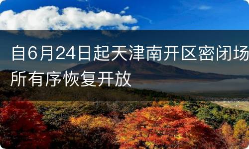 自6月24日起天津南开区密闭场所有序恢复开放