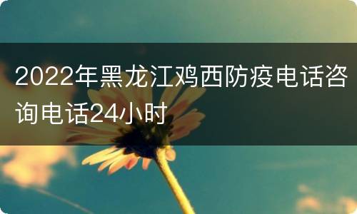 2022年黑龙江鸡西防疫电话咨询电话24小时