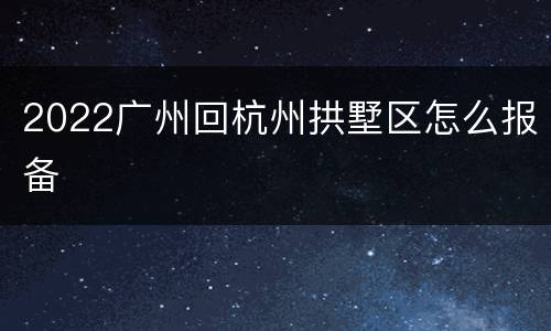 2022广州回杭州拱墅区怎么报备