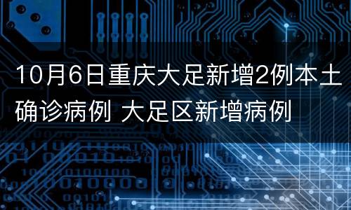10月6日重庆大足新增2例本土确诊病例 大足区新增病例