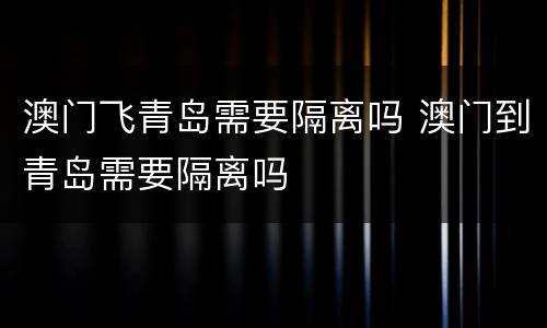 澳门飞青岛需要隔离吗 澳门到青岛需要隔离吗