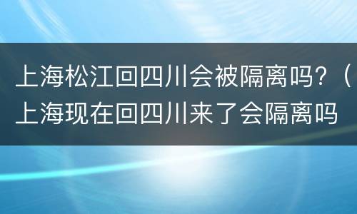 上海松江回四川会被隔离吗?（上海现在回四川来了会隔离吗?）
