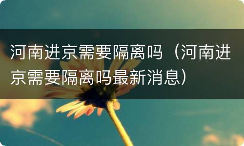 河南进京需要隔离吗（河南进京需要隔离吗最新消息）