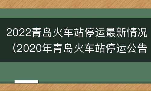 2022青岛火车站停运最新情况（2020年青岛火车站停运公告）