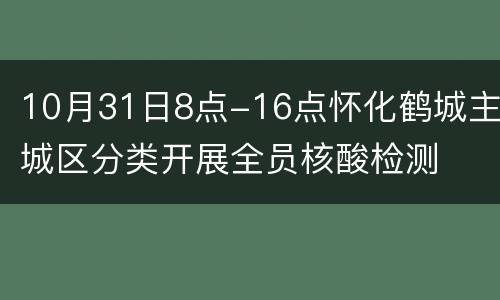 10月31日8点-16点怀化鹤城主城区分类开展全员核酸检测