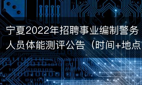 宁夏2022年招聘事业编制警务人员体能测评公告（时间+地点+测试标准）