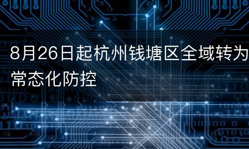 8月26日起杭州钱塘区全域转为常态化防控