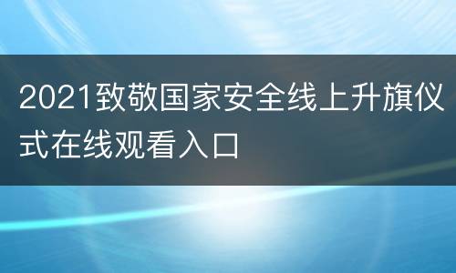 2021致敬国家安全线上升旗仪式在线观看入口