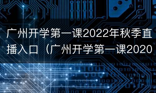 广州开学第一课2022年秋季直播入口（广州开学第一课2020年直播）