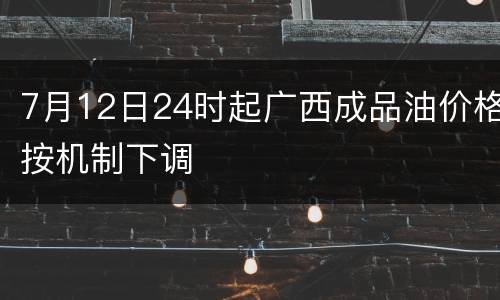 7月12日24时起广西成品油价格按机制下调