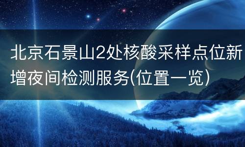 北京石景山2处核酸采样点位新增夜间检测服务(位置一览)