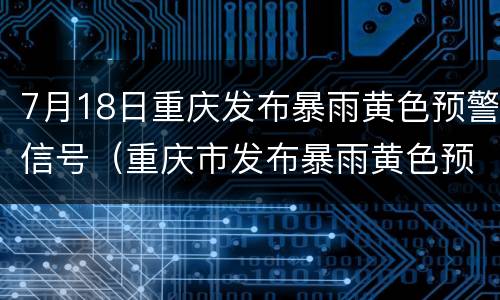 7月18日重庆发布暴雨黄色预警信号（重庆市发布暴雨黄色预警）