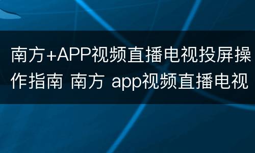 南方+APP视频直播电视投屏操作指南 南方 app视频直播电视投屏操作指南