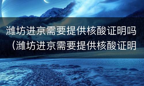 潍坊进京需要提供核酸证明吗（潍坊进京需要提供核酸证明吗最新）