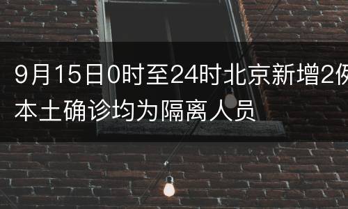 9月15日0时至24时北京新增2例本土确诊均为隔离人员