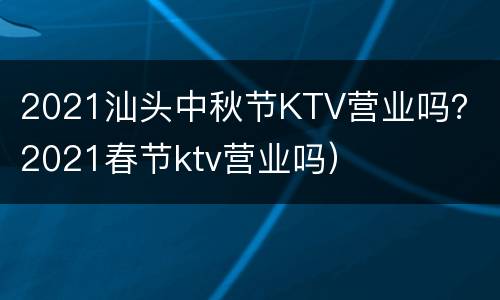 2021汕头中秋节KTV营业吗？（2021春节ktv营业吗）