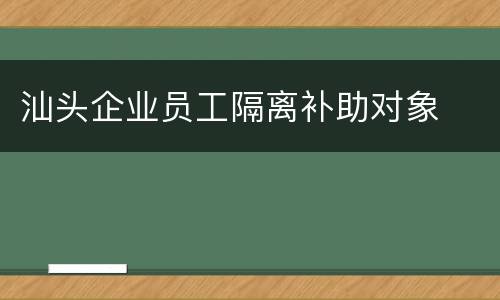 汕头企业员工隔离补助对象