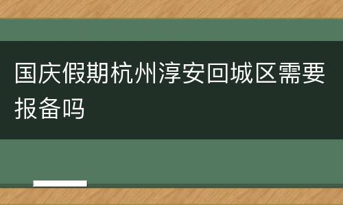 国庆假期杭州淳安回城区需要报备吗