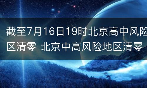 截至7月16日19时北京高中风险区清零 北京中高风险地区清零今日新鲜事