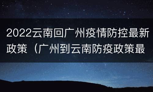 2022云南回广州疫情防控最新政策（广州到云南防疫政策最新）