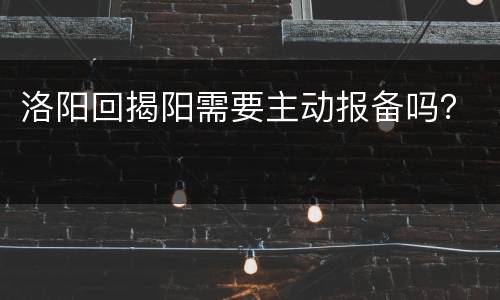 洛阳回揭阳需要主动报备吗？
