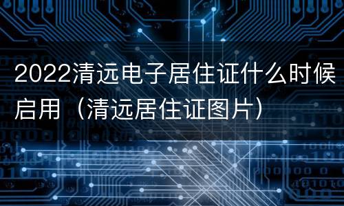 2022清远电子居住证什么时候启用（清远居住证图片）