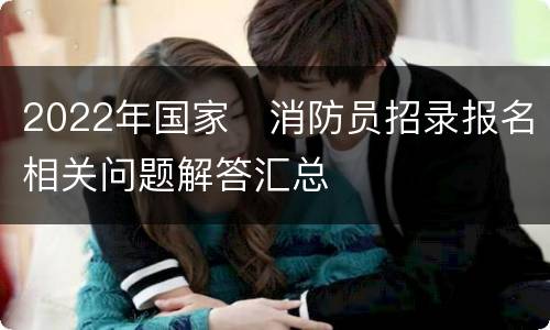 2022年国家​消防员招录报名相关问题解答汇总