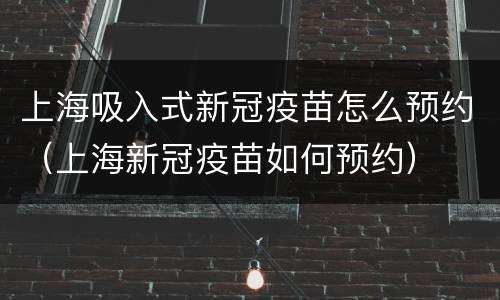 上海吸入式新冠疫苗怎么预约（上海新冠疫苗如何预约）