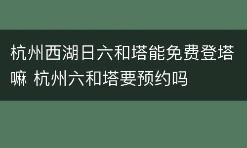 杭州西湖日六和塔能免费登塔嘛 杭州六和塔要预约吗