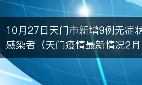 10月27日天门市新增9例无症状感染者（天门疫情最新情况2月23）