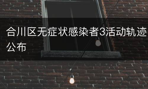 合川区无症状感染者3活动轨迹公布