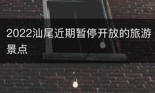 2022汕尾近期暂停开放的旅游景点