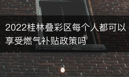 2022桂林叠彩区每个人都可以享受燃气补贴政策吗