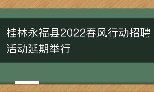 桂林永福县2022春风行动招聘活动延期举行