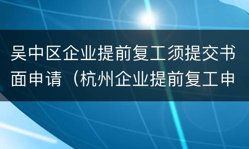 吴中区企业提前复工须提交书面申请（杭州企业提前复工申请）