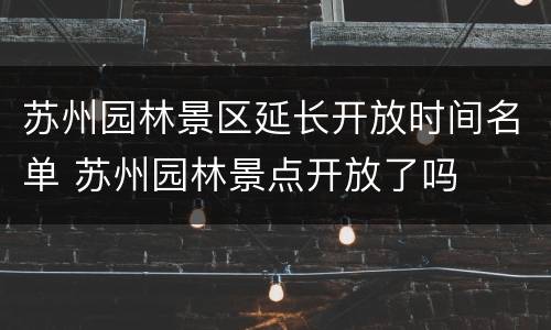 苏州园林景区延长开放时间名单 苏州园林景点开放了吗