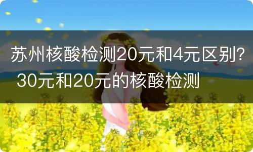 苏州核酸检测20元和4元区别？ 30元和20元的核酸检测