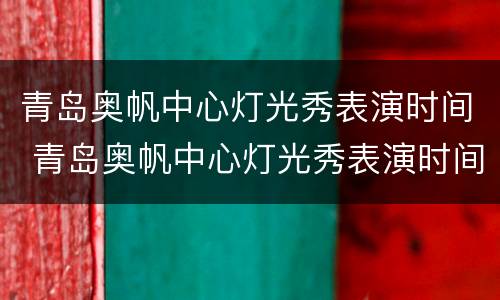 青岛奥帆中心灯光秀表演时间 青岛奥帆中心灯光秀表演时间2020