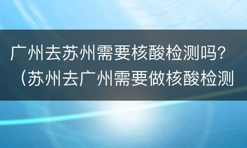广州去苏州需要核酸检测吗？（苏州去广州需要做核酸检测吗）