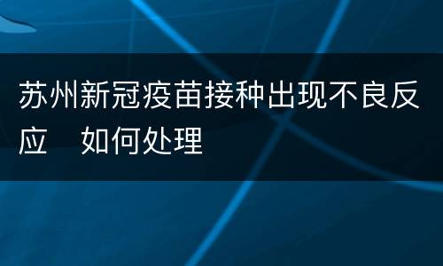苏州新冠疫苗接种出现不良反应​如何处理