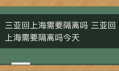 三亚回上海需要隔离吗 三亚回上海需要隔离吗今天