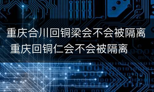 重庆合川回铜梁会不会被隔离 重庆回铜仁会不会被隔离