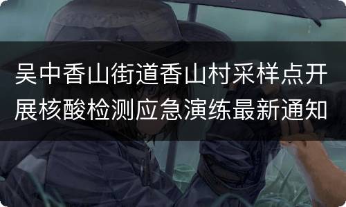 吴中香山街道香山村采样点开展核酸检测应急演练最新通知