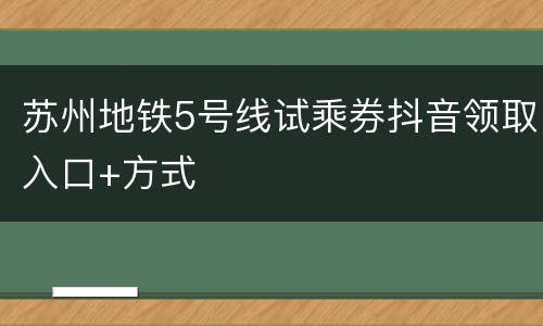 苏州地铁5号线试乘券抖音领取入口+方式