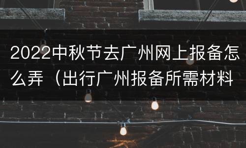 2022中秋节去广州网上报备怎么弄（出行广州报备所需材料）